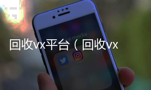 回收vx平台长期收购微信号（回收vx平台秒结账的）
